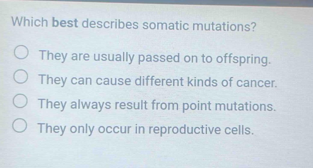 which best describes somatic mutations? they are usually passed on to offspring. they can cause different kinds of cancer. they always result from point mutations. they only occur in reproductive cells.