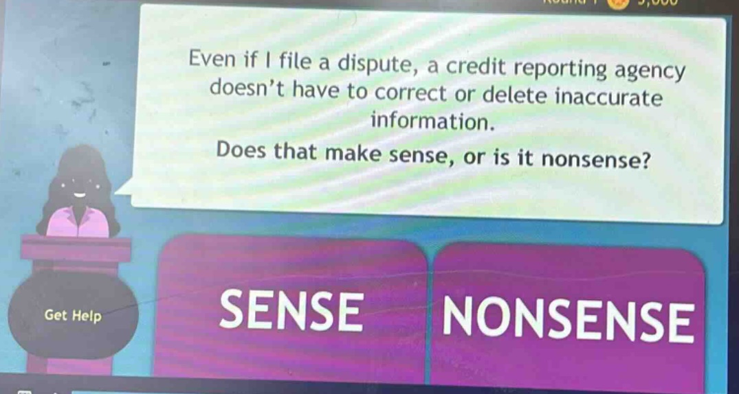 even if i file a dispute, a credit reporting agency doesn’t have to correct or delete inaccurate information. does that make sense, or is it nonsense? sense nonsense
