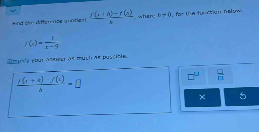 find the difference quotient (f(x + h)-f(x))/h, where h≠0, for the function below. f(x)=1/(x - 9) simplify your answer as much as possible. (f(x + h)-f(x))/h =