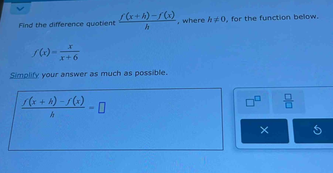 find the difference quotient (f(x + h)-f(x))/h, where h≠0, for the function below. f(x)=x/(x + 6) simplify your answer as much as possible. (f(x + h)-f(x))/h =