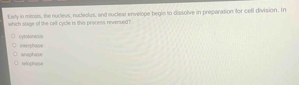 early in mitosis, the nucleus, nucleolus, and nuclear envelope begin to dissolve in preparation for cell division. in which stage of the cell cycle is this process reversed?\no cytokinesis\no interphase\no anaphase\no telophase