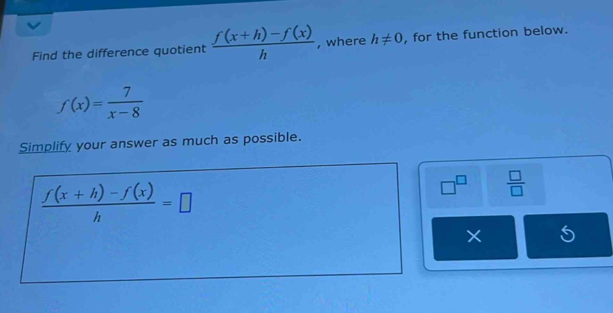 find the difference quotient (f(x + h)-f(x))/h, where h≠0, for the function below. f(x)=7/(x - 8) simplify your answer as much as possible. (f(x + h)-f(x))/h =