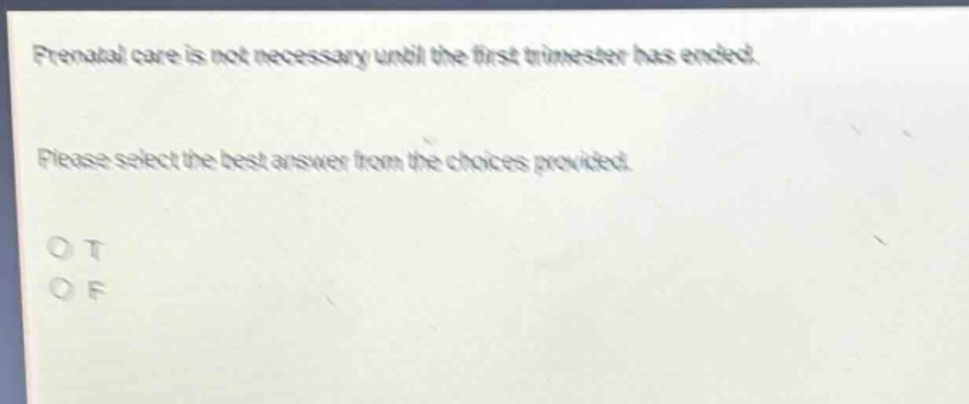 prenatal care is not necessary until the first trimester has ended. please select the best answer from the choices provided. o t o f