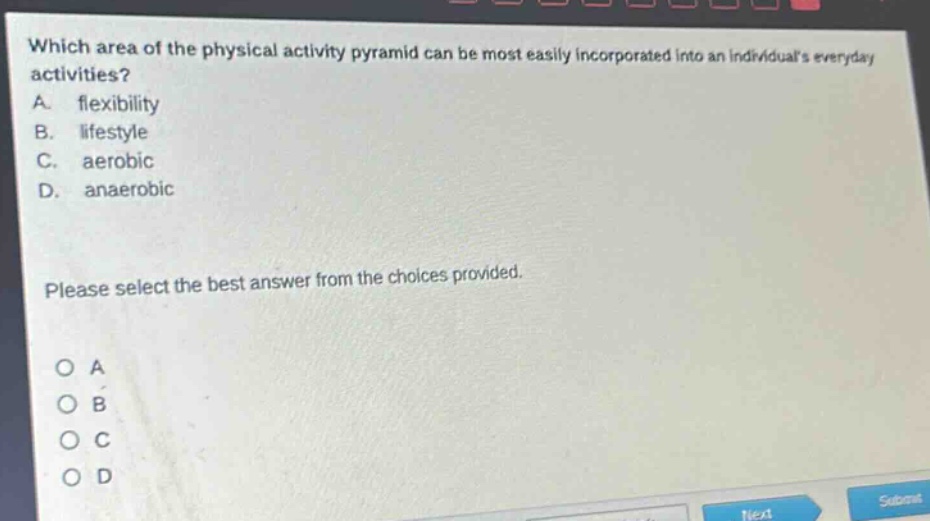 which area of the physical activity pyramid can be most easily incorporated into an individuals everyday activities? a. flexibility b. lifestyle c. aerobic d. anaerobic please select the best answer from the choices provided. o a o b o c o d
