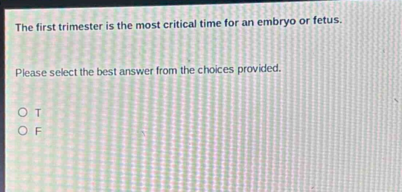 the first trimester is the most critical time for an embryo or fetus. please select the best answer from the choices provided. o t o f