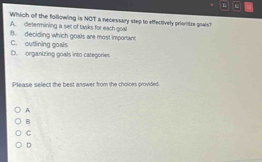 which of the following is not a necessary step to effectively prioritize goals? a. determining a set of tasks for each goal b. deciding which goals are most important c. outlining goals d. organizing goals into categories please select the best answer from the choices provided. o a o b o c o d