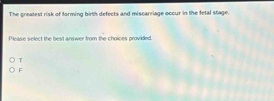 the greatest risk of forming birth defects and miscarriage occur in the fetal stage. please select the best answer from the choices provided. o t o f