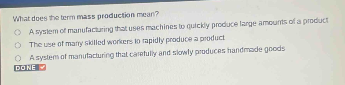 what does the term mass production mean? a system of manufacturing that uses machines to quickly produce large amounts of a product the use of many skilled workers to rapidly produce a product a system of manufacturing that carefully and slowly produces handmade goods done