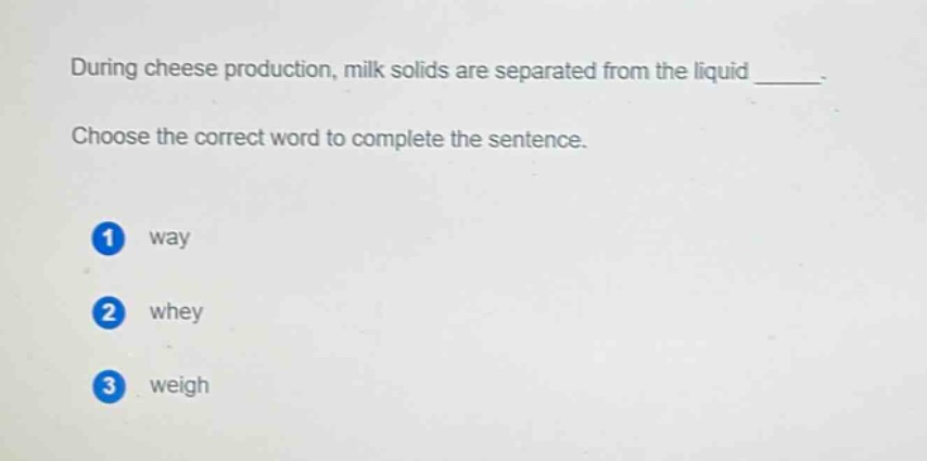 during cheese production, milk solids are separated from the liquid _____. choose the correct word to complete the sentence. 1 way 2 whey 3 weigh