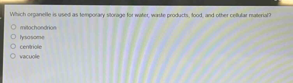 which organelle is used as temporary storage for water, waste products, food, and other cellular material?\nmitochondrion\nlysosome\ncentriole\nvacuole
