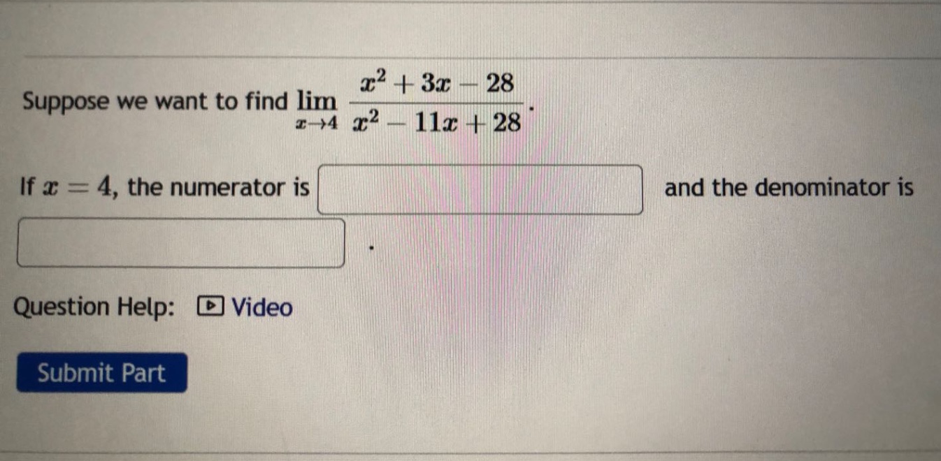 suppose we want to find lim(x→4) (x² + 3x - 28)/(x² - 11x + 28). if x = 4, the numerator is and the denominator is. question help: video submit part