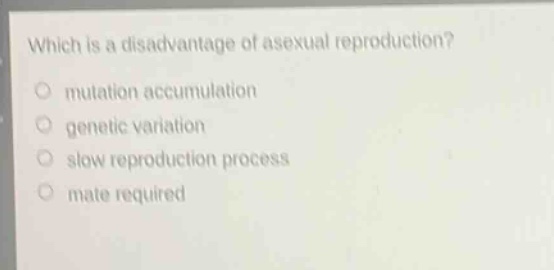 which is a disadvantage of asexual reproduction?\nmutation accumulation\ngenetic variation\nslow reproduction process\nmate required