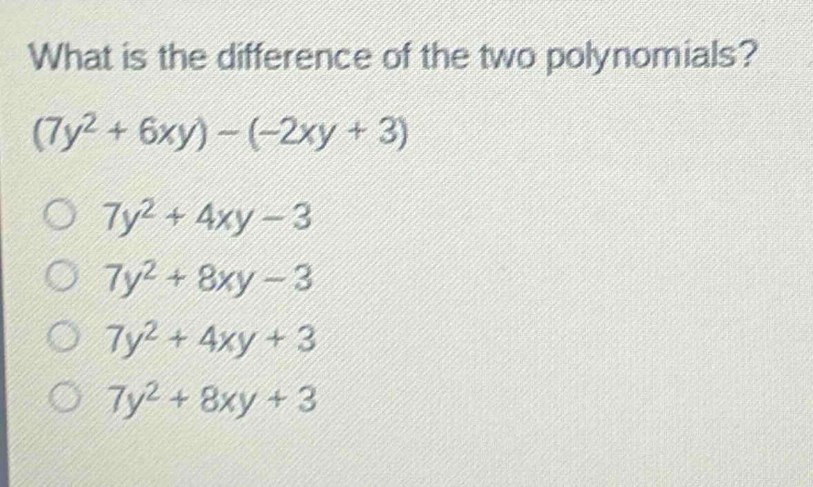 what is the difference of the two polynomials? (7y² + 6xy) - (-2xy + 3) 7y² + 4xy - 3 7y² + 8xy - 3 7y² + 4xy + 3 7y² + 8xy + 3
