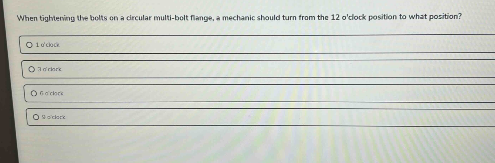 when tightening the bolts on a circular multi - bolt flange, a mechanic should turn from the 12 oclock position to what position? 1 oclock 3 oclock 6 oclock 9 oclock