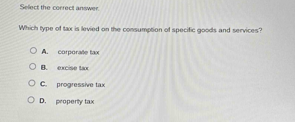 select the correct answer. which type of tax is levied on the consumption of specific goods and services? a. corporate tax b. excise tax c. progressive tax d. property tax
