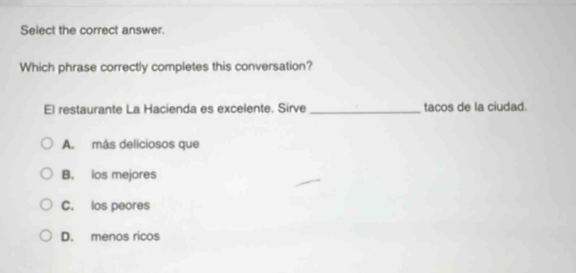 select the correct answer. which phrase correctly completes this conversation? el restaurante la hacienda es excelente. sirve ______________ tacos de la ciudad. a. más deliciosos que b. los mejores c. los peores d. menos ricos