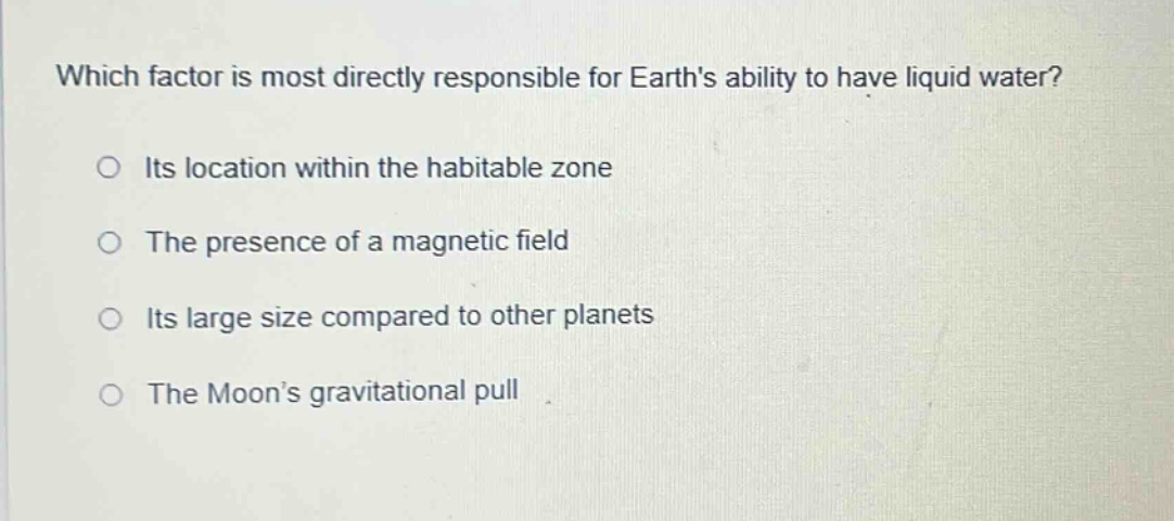 which factor is most directly responsible for earths ability to have liquid water? its location within the habitable zone the presence of a magnetic field its large size compared to other planets the moons gravitational pull