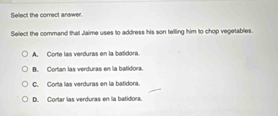 select the correct answer. select the command that jaime uses to address his son telling him to chop vegetables. a. corte las verduras en la batidora. b. cortan las verduras en la batidora. c. corta las verduras en la batidora. d. cortar las verduras en la batidora.
