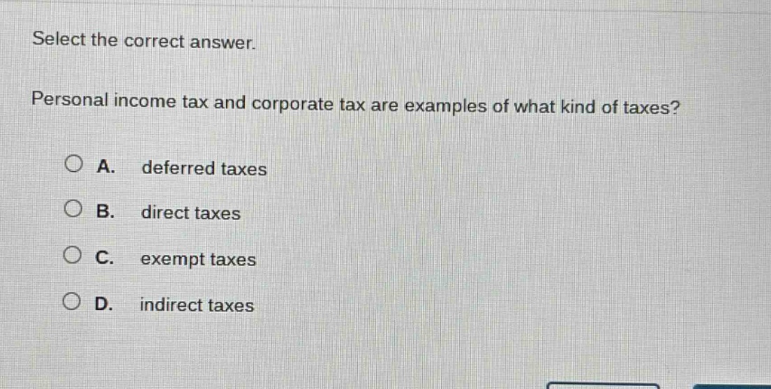 select the correct answer. personal income tax and corporate tax are examples of what kind of taxes? a. deferred taxes b. direct taxes c. exempt taxes d. indirect taxes