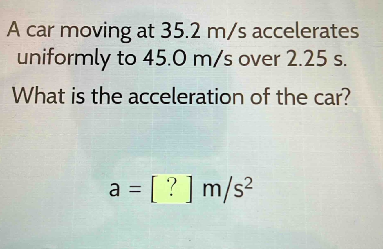 a car moving at 35.2 m/s accelerates uniformly to 45.0 m/s over 2.25 s. what is the acceleration of the car? a = ? m/s²