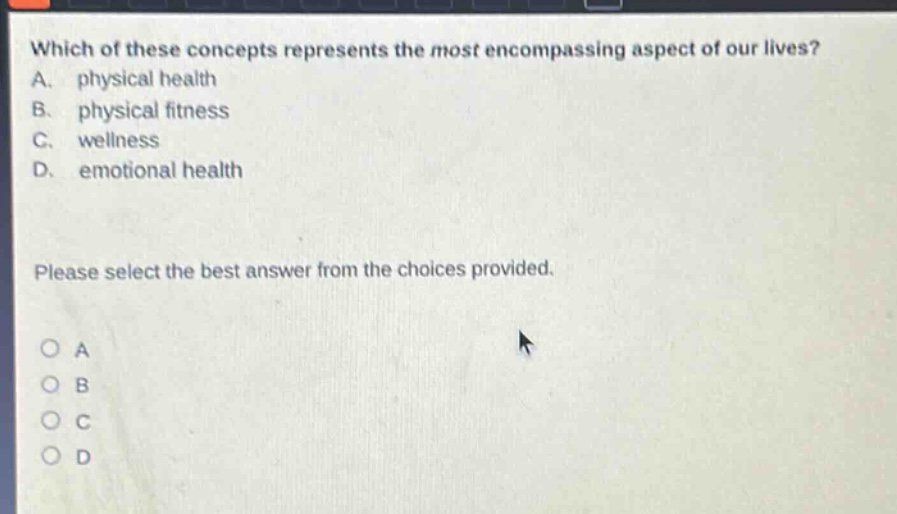 which of these concepts represents the most encompassing aspect of our lives? a. physical health b. physical fitness c. wellness d. emotional health please select the best answer from the choices provided.