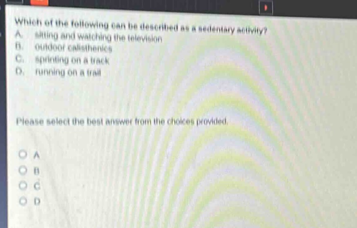 which of the following can be described as a sedentary activity? a. sitting and watching the television b. outdoor calisthenics c. sprinting on a track d. running on a trail please select the best answer from the choices provided. o a o b o c o d
