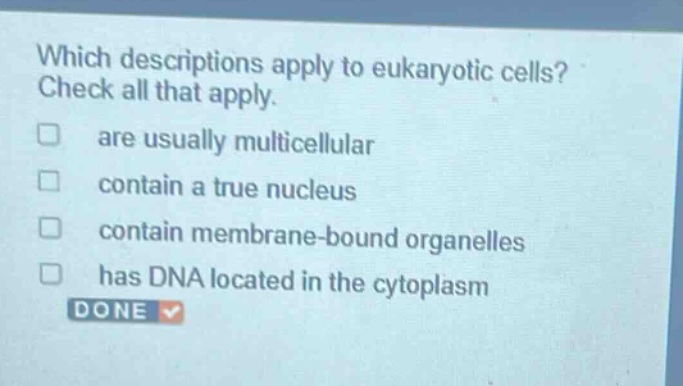 which descriptions apply to eukaryotic cells? check all that apply. are usually multicellular contain a true nucleus contain membrane - bound organelles has dna located in the cytoplasm done