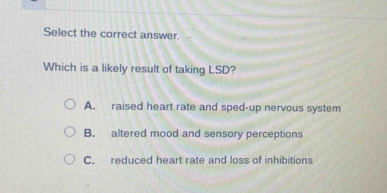 select the correct answer. which is a likely result of taking lsd? a. raised heart rate and sped - up nervous system b. altered mood and sensory perceptions c. reduced heart rate and loss of inhibitions