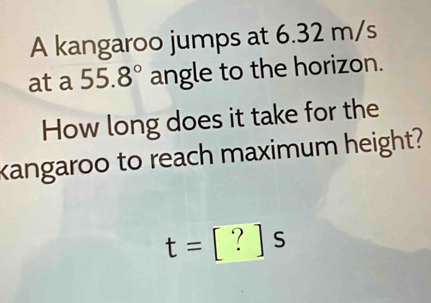 a kangaroo jumps at 6.32 m/s at a 55.8° angle to the horizon. how long does it take for the kangaroo to reach maximum height? t = ? s