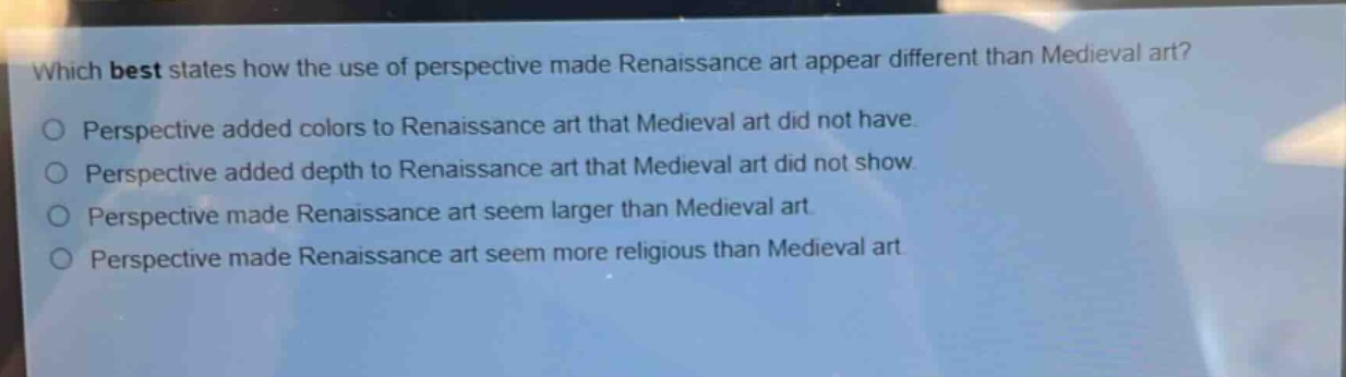 which best states how the use of perspective made renaissance art appear different than medieval art? perspective added colors to renaissance art that medieval art did not have. perspective added depth to renaissance art that medieval art did not show. perspective made renaissance art seem larger than medieval art. perspective made renaissance art seem more religious than medieval art.
