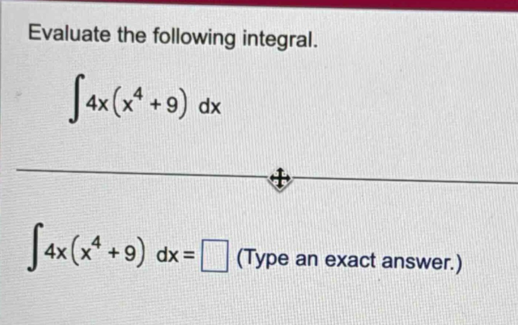 evaluate the following integral. ∫4x(x⁴ + 9) dx ∫4x(x⁴ + 9) dx = (type an exact answer.)
