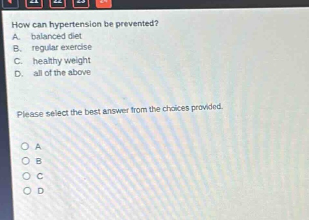 how can hypertension be prevented? a. balanced diet b. regular exercise c. healthy weight d. all of the above please select the best answer from the choices provided.