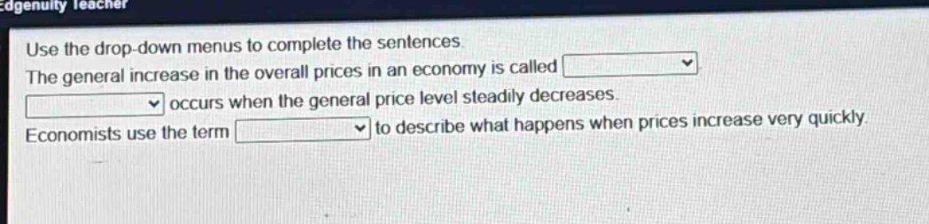 use the drop - down menus to complete the sentences. the general increase in the overall prices in an economy is called. occurs when the general price level steadily decreases. economists use the term to describe what happens when prices increase very quickly.