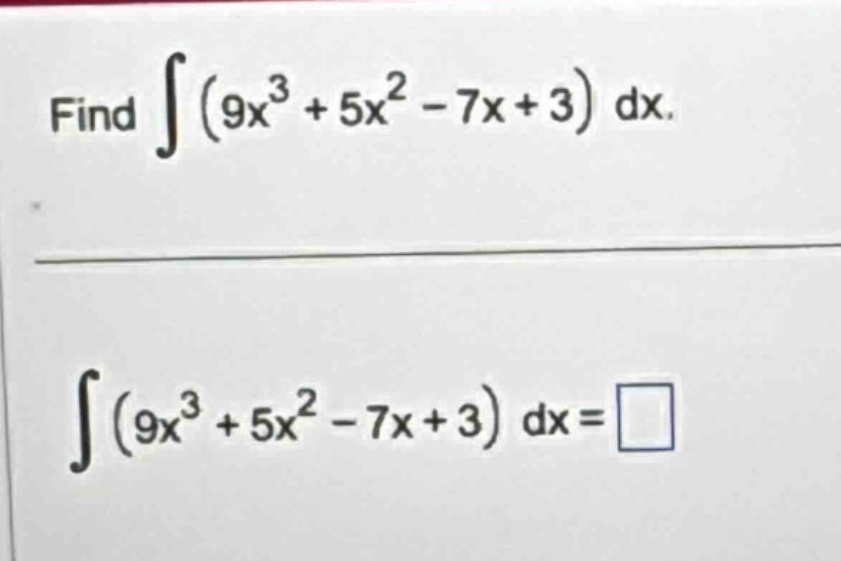 find ∫(9x³ + 5x² - 7x + 3) dx. ∫(9x³ + 5x² - 7x + 3) dx = □