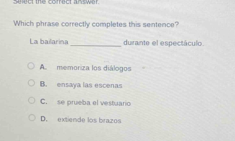 select the correct answer. which phrase correctly completes this sentence? la bailarina ____________ durante el espectáculo. a. memoriza los diálogos b. ensaya las escenas c. se prueba el vestuario d. extiende los brazos