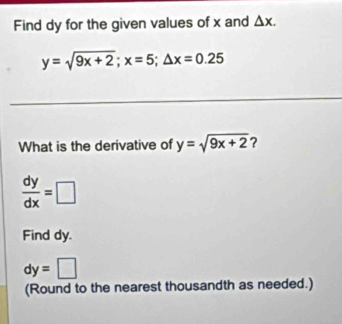 find dy for the given values of x and δx. y = √(9x + 2); x = 5; δx = 0.25 what is the derivative of y = √(9x + 2)? dy/dx = □ find dy. dy = □ (round to the nearest thousandth as needed.)