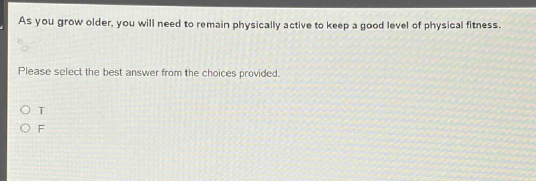 as you grow older, you will need to remain physically active to keep a good level of physical fitness. please select the best answer from the choices provided. o t o f