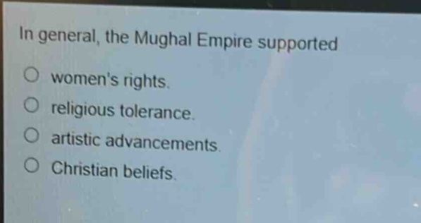 in general, the mughal empire supported\no womens rights.\no religious tolerance.\no artistic advancements.\no christian beliefs.