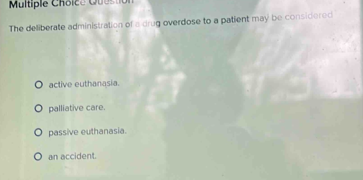multiple choice question the deliberate administration of a drug overdose to a patient may be considered active euthanasia. palliative care. passive euthanasia. an accident.