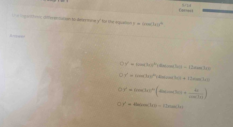 use logarithmic differentiation to determine y for the equation y = (cos(3x))^4x. answer o y = (cos(3x))^4x(4ln(cos(3x)) - 12xtan(3x)) o y = (cos(3x))^4x(4ln(cos(3x)) + 12xtan(3x)) o y = (cos(3x))^4x(4ln(cos(3x)) + 4x / cos(3x)) o y = 4ln(cos(3x)) - 12xtan(3x)