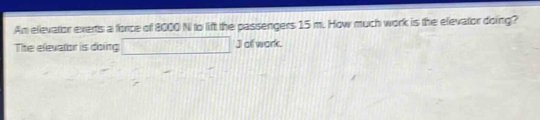 an elevator exerts a force of 8000 n to lift the passengers 15 m. how much work is the elevator doing? the elevator is doing j of work.