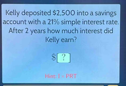 kelly deposited $2,500 into a savings account with a 21% simple interest rate. after 2 years how much interest did kelly earn? $? hint: i = prt