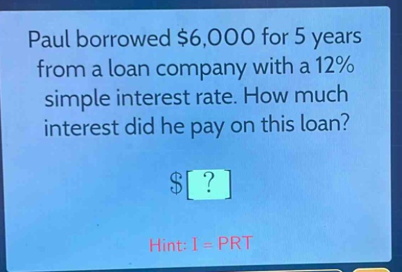 paul borrowed $6,000 for 5 years from a loan company with a 12% simple interest rate. how much interest did he pay on this loan? $? hint: i = prt