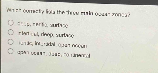 which correctly lists the three main ocean zones?\ndeep, neritic, surface\nintertidal, deep, surface\nneritic, intertidal, open ocean\nopen ocean, deep, continental