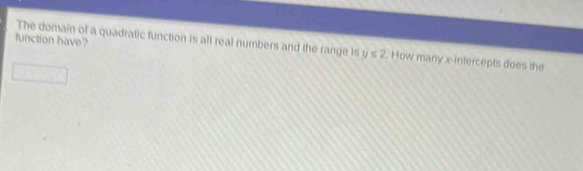 the domain of a quadratic function is all real numbers and the range is y ≤ 2. how many x - intercepts does the function have?