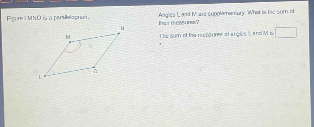 figure lmno is a parallelogram. angles l and m are supplementary. what is the sum of their measures? the sum of the measures of angles l and m is °.