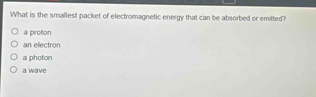 what is the smallest packet of electromagnetic energy that can be absorbed or emitted?\no a proton\no an electron\no a photon\no a wave