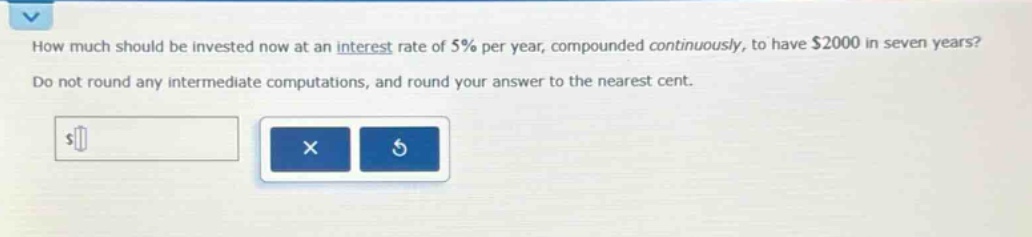 how much should be invested now at an interest rate of 5% per year, compounded continuously, to have $2000 in seven years? do not round any intermediate computations, and round your answer to the nearest cent.
