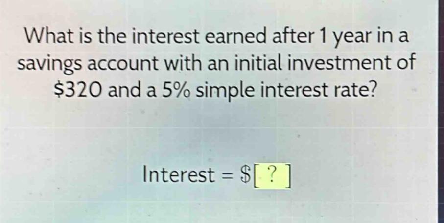 what is the interest earned after 1 year in a savings account with an initial investment of $320 and a 5% simple interest rate? interest = $?