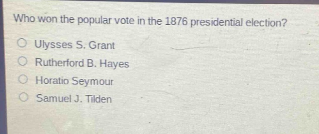who won the popular vote in the 1876 presidential election?\no ulysses s. grant\no rutherford b. hayes\no horatio seymour\no samuel j. tilden